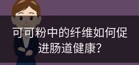 可可粉中的纤维如何促进肠道健康？